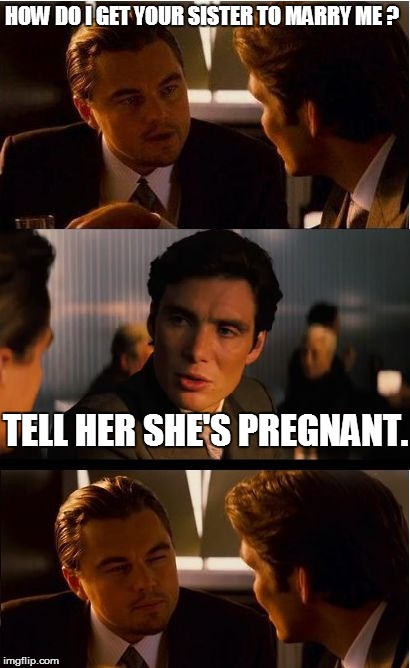 Inception | HOW DO I GET YOUR SISTER TO MARRY ME ? TELL HER SHE'S PREGNANT. | image tagged in memes,inception | made w/ Imgflip meme maker