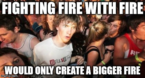 Sudden Clarity Clarence | FIGHTING FIRE WITH FIRE WOULD ONLY CREATE A BIGGER FIRE | image tagged in memes,sudden clarity clarence | made w/ Imgflip meme maker