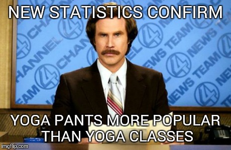 Consumer Posing | NEW STATISTICS CONFIRM YOGA PANTS MORE POPULAR THAN YOGA CLASSES | image tagged in anchorman | made w/ Imgflip meme maker