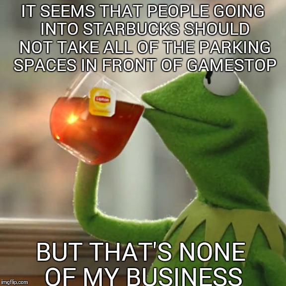 But That's None Of My Business | IT SEEMS THAT PEOPLE GOING INTO STARBUCKS SHOULD NOT TAKE ALL OF THE PARKING SPACES IN FRONT OF GAMESTOP BUT THAT'S NONE OF MY BUSINESS | image tagged in memes,but thats none of my business,kermit the frog | made w/ Imgflip meme maker