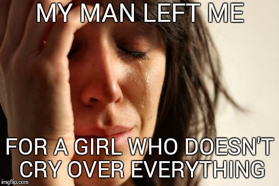 First World Problems | MY MAN LEFT ME FOR A GIRL WHO DOESN'T CRY OVER EVERYTHING | image tagged in memes,first world problems | made w/ Imgflip meme maker