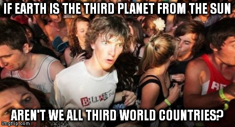 Sudden Clarity Clarence | IF EARTH IS THE THIRD PLANET FROM THE SUN AREN'T WE ALL THIRD WORLD COUNTRIES? | image tagged in memes,sudden clarity clarence | made w/ Imgflip meme maker