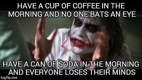 And everybody loses their minds | HAVE A CUP OF COFFEE IN THE MORNING AND NO ONE BATS AN EYE HAVE A CAN OF SODA IN THE MORNING AND EVERYONE LOSES THEIR MINDS | image tagged in memes,and everybody loses their minds,AdviceAnimals | made w/ Imgflip meme maker