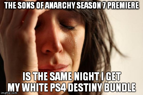 First World Problems | THE SONS OF ANARCHY SEASON 7 PREMIERE IS THE SAME NIGHT I GET MY WHITE PS4 DESTINY BUNDLE | image tagged in memes,first world problems,AdviceAnimals | made w/ Imgflip meme maker