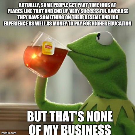 But That's None Of My Business Meme | ACTUALLY, SOME PEOPLE GET PART TIME JOBS AT PLACES LIKE THAT AND END UP VERY SUCCESSFUL BWCAUSE THEY HAVE SOMETHING ON THEIR RESEME AND JOB  | image tagged in memes,but thats none of my business,kermit the frog | made w/ Imgflip meme maker