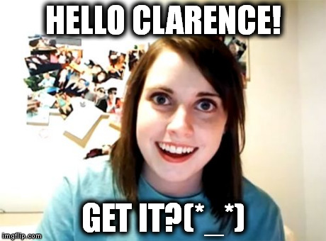Overly Attached Girlfriend | HELLO CLARENCE! GET IT?(*_*) | image tagged in memes,overly attached girlfriend | made w/ Imgflip meme maker