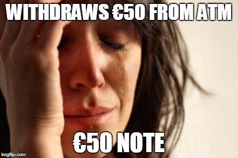 First World Problems | WITHDRAWS â‚¬50 FROM ATM â‚¬50 NOTE | image tagged in memes,first world problems,AdviceAnimals | made w/ Imgflip meme maker