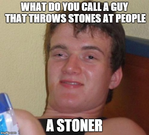 10 Guy Meme | WHAT DO YOU CALL A GUY THAT THROWS STONES AT PEOPLE A STONER | image tagged in memes,10 guy | made w/ Imgflip meme maker