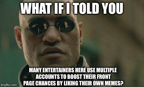 Matrix Morpheus Meme | WHAT IF I TOLD YOU MANY ENTERTAINERS HERE USE MULTIPLE ACCOUNTS TO BOOST THEIR FRONT PAGE CHANCES BY LIKING THEIR OWN MEMES? | image tagged in memes,matrix morpheus | made w/ Imgflip meme maker