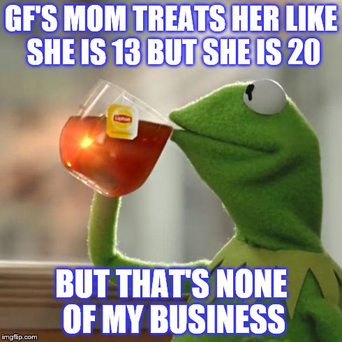But That's None Of My Business Meme | GF'S MOM TREATS HER LIKE SHE IS 13 BUT SHE IS 20 BUT THAT'S NONE OF MY BUSINESS | image tagged in memes,but thats none of my business,kermit the frog,mom,crazy,gf | made w/ Imgflip meme maker