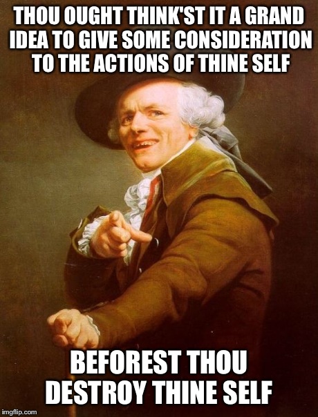Joseph Ducreux Meme | THOU OUGHT THINK'ST IT A GRAND IDEA TO GIVE SOME CONSIDERATION TO THE ACTIONS OF THINE SELF BEFOREST THOU DESTROY THINE SELF | image tagged in memes,joseph ducreux | made w/ Imgflip meme maker