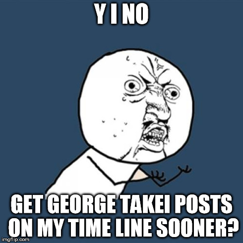 Y U No | Y I NO GET GEORGE TAKEI POSTS ON MY TIME LINE SOONER? | image tagged in memes,y u no | made w/ Imgflip meme maker