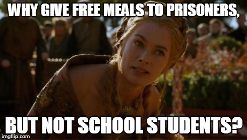 Logical Cersei | WHY GIVE FREE MEALS TO PRISONERS, BUT NOT SCHOOL STUDENTS? | image tagged in logical cersei | made w/ Imgflip meme maker