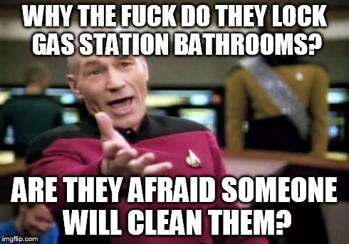 Picard Wtf | WHY THE F**K DO THEY LOCK GAS STATION BATHROOMS? ARE THEY AFRAID SOMEONE WILL CLEAN THEM? | image tagged in memes,picard wtf | made w/ Imgflip meme maker