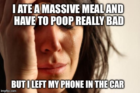 First World Problems | I ATE A MASSIVE MEAL AND HAVE TO POOP REALLY BAD BUT I LEFT MY PHONE IN THE CAR | image tagged in memes,first world problems | made w/ Imgflip meme maker