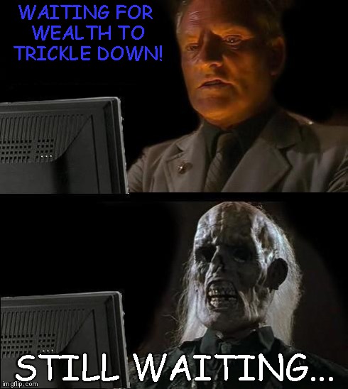 I'll Just Wait Here Meme | WAITING FOR WEALTH TO TRICKLE DOWN! STILL WAITING... | image tagged in memes,ill just wait here | made w/ Imgflip meme maker