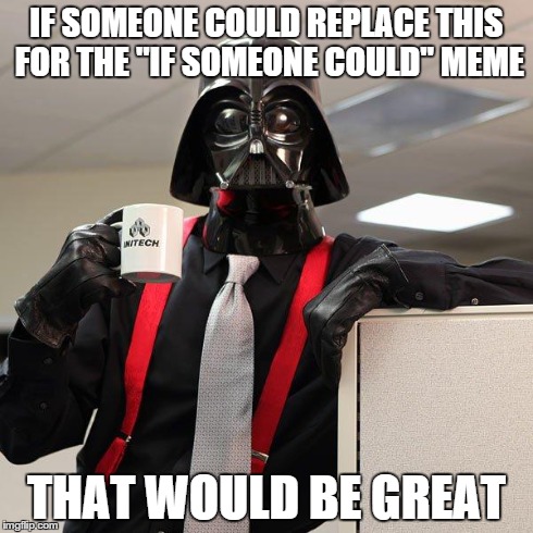 I saw the resemblance and I was like :O | IF SOMEONE COULD REPLACE THIS FOR THE "IF SOMEONE COULD" MEME THAT WOULD BE GREAT | image tagged in darth vader office space | made w/ Imgflip meme maker