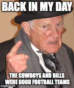 Back In My Day | BACK IN MY DAY THE COWBOYS AND BILLS WERE GOOD FOOTBALL TEAMS | image tagged in memes,back in my day | made w/ Imgflip meme maker