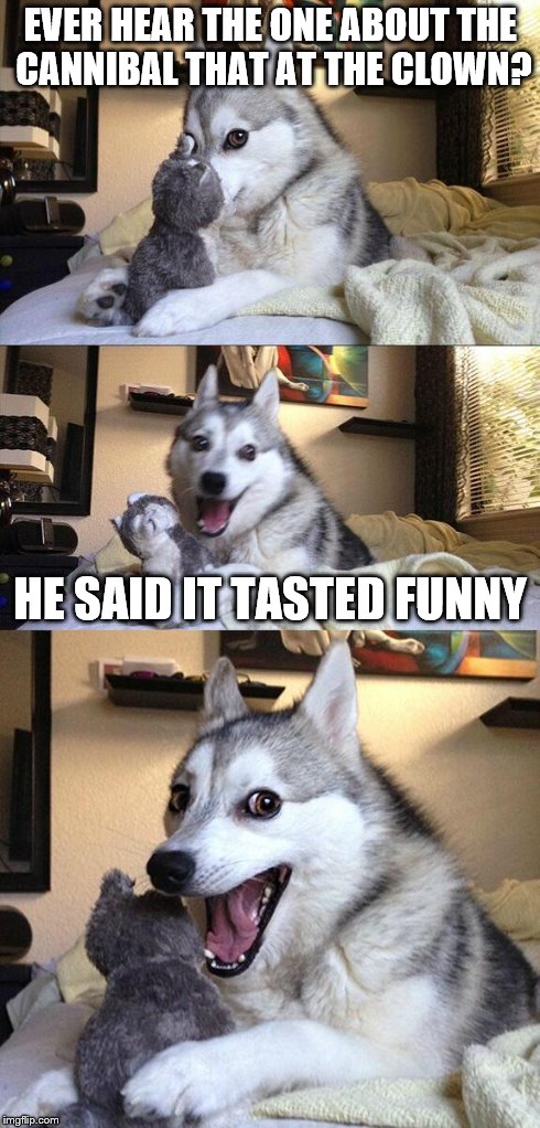 Cannibal Clowns | EVER HEAR THE ONE ABOUT THE CANNIBAL THAT AT THE CLOWN? HE SAID IT TASTED FUNNY | image tagged in memes,bad pun dog,cannibal,clown,funny | made w/ Imgflip meme maker