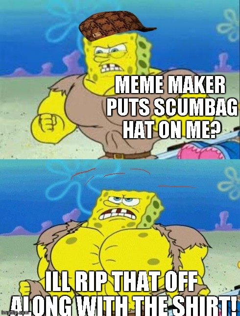 spongebob a real man! | MEME MAKER PUTS SCUMBAG HAT ON ME? ILL RIP THAT OFF ALONG WITH THE SHIRT! | image tagged in spongebob a real man,scumbag | made w/ Imgflip meme maker