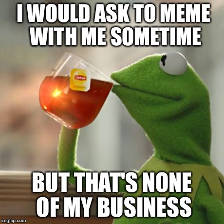 But That's None Of My Business Meme | I WOULD ASK TO MEME WITH ME SOMETIME BUT THAT'S NONE OF MY BUSINESS | image tagged in memes,but thats none of my business,kermit the frog | made w/ Imgflip meme maker