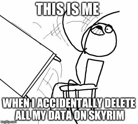 Table Flip Guy | THIS IS ME WHEN I ACCIDENTALLY DELETE ALL MY DATA ON SKYRIM | image tagged in memes,table flip guy | made w/ Imgflip meme maker