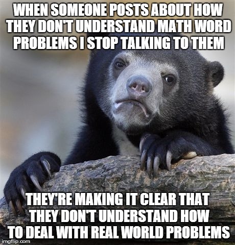 Confession Bear Meme | WHEN SOMEONE POSTS ABOUT HOW THEY DON'T UNDERSTAND MATH WORD PROBLEMS I STOP TALKING TO THEM THEY'RE MAKING IT CLEAR THAT THEY DON'T UNDERST | image tagged in memes,confession bear | made w/ Imgflip meme maker