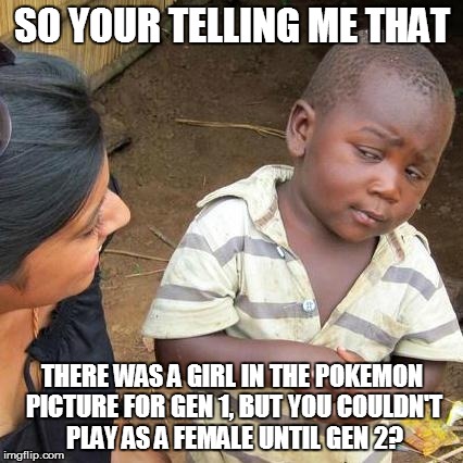 Third World Skeptical Kid | SO YOUR TELLING ME THAT THERE WAS A GIRL IN THE POKEMON PICTURE FOR GEN 1, BUT YOU COULDN'T PLAY AS A FEMALE UNTIL GEN 2? | image tagged in memes,third world skeptical kid | made w/ Imgflip meme maker