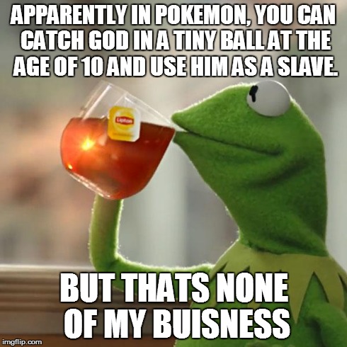 But That's None Of My Business | APPARENTLY IN POKEMON, YOU CAN CATCH GOD IN A TINY BALL AT THE AGE OF 10 AND USE HIM AS A SLAVE. BUT THATS NONE OF MY BUISNESS | image tagged in memes,but thats none of my business,kermit the frog | made w/ Imgflip meme maker