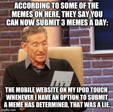 That's How it Shows up on My iPod! Just Saying! | ACCORDING TO SOME OF THE MEMES ON HERE, THEY SAY YOU CAN NOW SUBMIT 3 MEMES A DAY: THE MOBILE WEBSITE ON MY IPOD TOUCH WHENEVER I HAVE AN OP | image tagged in memes,maury lie detector | made w/ Imgflip meme maker