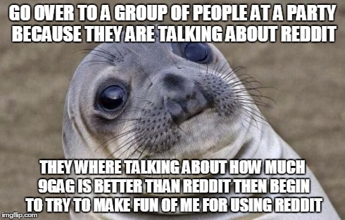 Awkward Moment Sealion | GO OVER TO A GROUP OF PEOPLE AT A PARTY BECAUSE THEY ARE TALKING ABOUT REDDIT THEY WHERE TALKING ABOUT HOW MUCH 9GAG IS BETTER THAN REDDIT T | image tagged in memes,awkward moment sealion | made w/ Imgflip meme maker