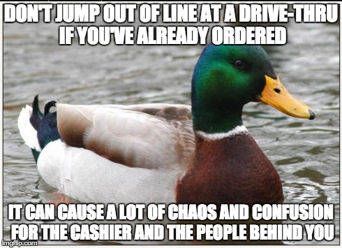 Actual Advice Mallard | DON'T JUMP OUT OF LINE AT A DRIVE-THRU IF YOU'VE ALREADY ORDERED IT CAN CAUSE A LOT OF CHAOS AND CONFUSION FOR THE CASHIER AND THE PEOPLE BE | image tagged in memes,actual advice mallard | made w/ Imgflip meme maker