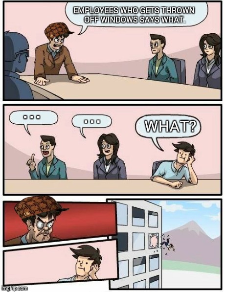 Boardroom Meeting Suggestion Meme | EMPLOYEES WHO GETS THROWN OFF WINDOWS SAYS WHAT. ... ... WHAT? | image tagged in memes,boardroom meeting suggestion,scumbag | made w/ Imgflip meme maker