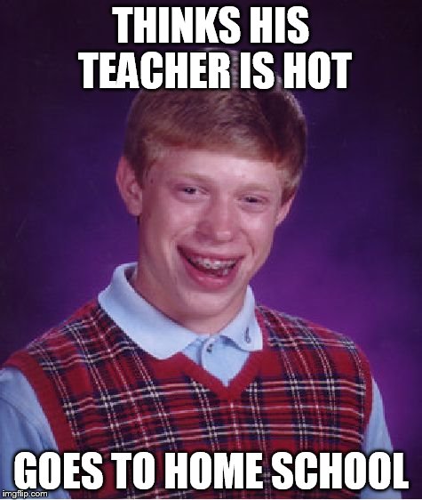 Bad Luck Brian | THINKS HIS TEACHER IS HOT GOES TO HOME SCHOOL | image tagged in memes,bad luck brian | made w/ Imgflip meme maker