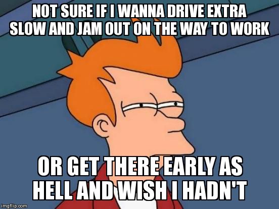 Hardest decision of the day | NOT SURE IF I WANNA DRIVE EXTRA SLOW AND JAM OUT ON THE WAY TO WORK OR GET THERE EARLY AS HELL AND WISH I HADN'T | image tagged in memes,futurama fry | made w/ Imgflip meme maker