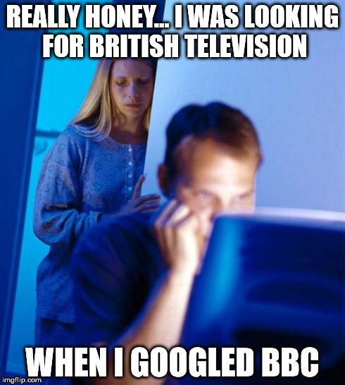 Redditor's Wife Meme | REALLY HONEY... I WAS LOOKING FOR BRITISH TELEVISION WHEN I GOOGLED BBC | image tagged in memes,redditors wife | made w/ Imgflip meme maker