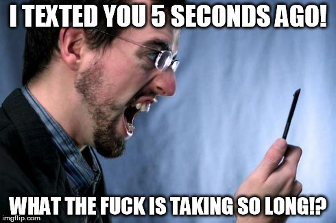 We all know at least one of these people | I TEXTED YOU 5 SECONDS AGO! WHAT THE F**K IS TAKING SO LONG!? | image tagged in yell at phone | made w/ Imgflip meme maker