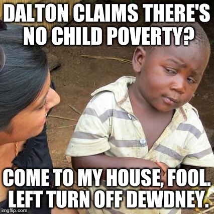 Third World Skeptical Kid | DALTON CLAIMS THERE'S NO CHILD POVERTY? COME TO MY HOUSE, FOOL. LEFT TURN OFF DEWDNEY. | image tagged in memes,third world skeptical kid | made w/ Imgflip meme maker