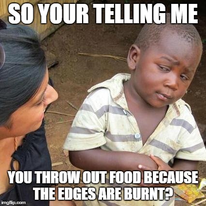 Third World Skeptical Kid Meme | SO YOUR TELLING ME YOU THROW OUT FOOD BECAUSE THE EDGES ARE BURNT? | image tagged in memes,third world skeptical kid | made w/ Imgflip meme maker
