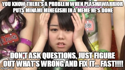 Minegishi Minami Meme | YOU KNOW THERE'S A PROBLEM WHEN PLASMAWARRIOR PUTS MINAMI MINEGISHI IN A MEME HE'S DONE DON'T ASK QUESTIONS, JUST FIGURE OUT WHAT'S WRONG AN | image tagged in memes,minegishi minami | made w/ Imgflip meme maker