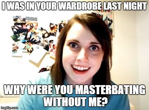 Overly Attached Girlfriend Meme | I WAS IN YOUR WARDROBE LAST NIGHT WHY WERE YOU MASTERBATING WITHOUT ME? | image tagged in memes,overly attached girlfriend | made w/ Imgflip meme maker