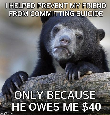 Confession Bear | I HELPED PREVENT MY FRIEND FROM COMMITTING SUICIDE ONLY BECAUSE HE OWES ME $40 | image tagged in memes,confession bear,AdviceAnimals | made w/ Imgflip meme maker