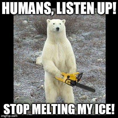 Chainsaw Bear Meme | HUMANS, LISTEN UP! STOP MELTING MY ICE! | image tagged in memes,chainsaw bear | made w/ Imgflip meme maker