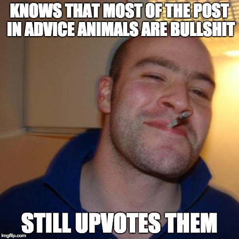 Good Guy Greg Meme | KNOWS THAT MOST OF THE POST IN ADVICE ANIMALS ARE BULLSHIT STILL UPVOTES THEM | image tagged in memes,good guy greg | made w/ Imgflip meme maker