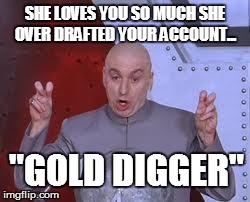 Dr Evil Laser | SHE LOVES YOU SO MUCH SHE OVER DRAFTED YOUR ACCOUNT... "GOLD DIGGER" | image tagged in memes,dr evil laser | made w/ Imgflip meme maker