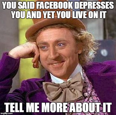 Creepy Condescending Wonka | YOU SAID FACEBOOK DEPRESSES YOU AND YET YOU LIVE ON IT TELL ME MORE ABOUT IT | image tagged in memes,creepy condescending wonka | made w/ Imgflip meme maker