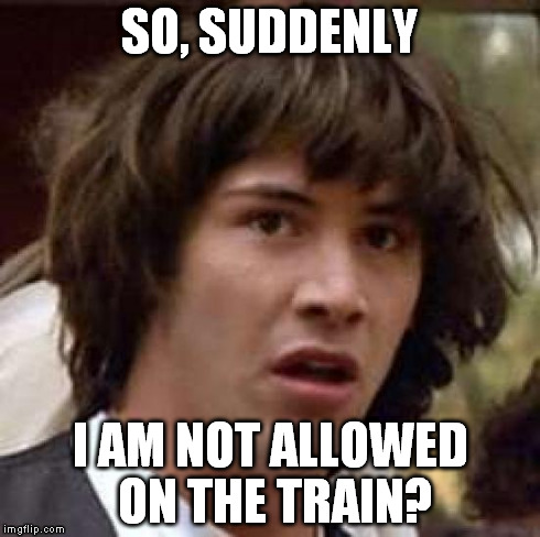 Conspiracy Keanu | SO, SUDDENLY I AM NOT ALLOWED ON THE TRAIN? | image tagged in memes,conspiracy keanu | made w/ Imgflip meme maker