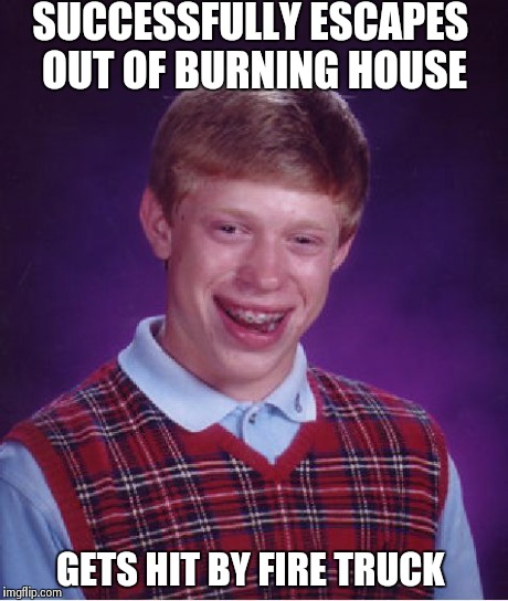 Bad Luck Brian | SUCCESSFULLY ESCAPES OUT OF BURNING HOUSE GETS HIT BY FIRE TRUCK | image tagged in memes,bad luck brian | made w/ Imgflip meme maker