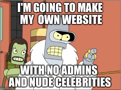 Bender Meme | I'M GOING TO MAKE MY
 OWN WEBSITE WITH NO ADMINS AND NUDE CELEBRITIES | image tagged in bender,AdviceAnimals | made w/ Imgflip meme maker