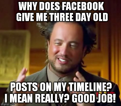 Ancient Aliens Meme | WHY DOES FACEBOOK GIVE ME THREE DAY OLD POSTS ON MY TIMELINE? I MEAN REALLY? GOOD JOB! | image tagged in memes,ancient aliens | made w/ Imgflip meme maker